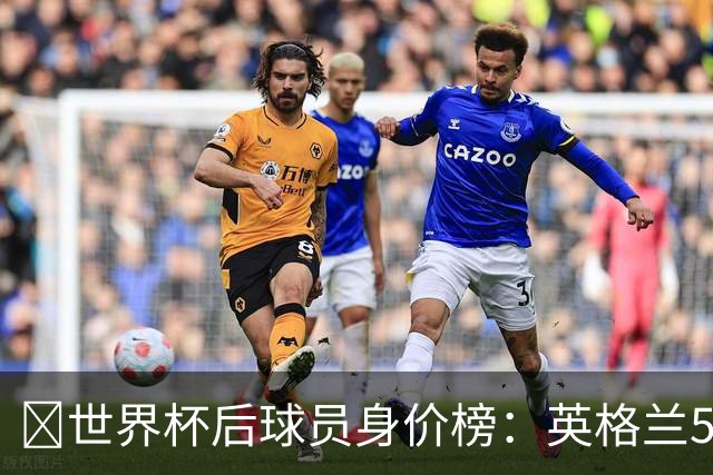 ​世界杯后球员身价榜：英格兰56.8亿欧元居首，巴西第二