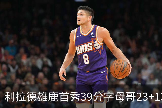 利拉德雄鹿首秀39分字母哥23+13 雄鹿险胜76人