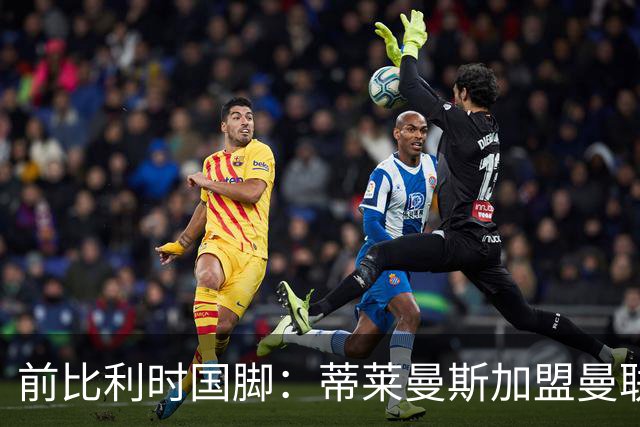 前比利时国脚：蒂莱曼斯加盟曼联让我意外，但落魄豪门也是豪门