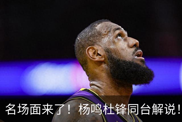 名场面来了！杨鸣杜锋同台解说！昔日总决赛死敌演播室一笑泯恩仇