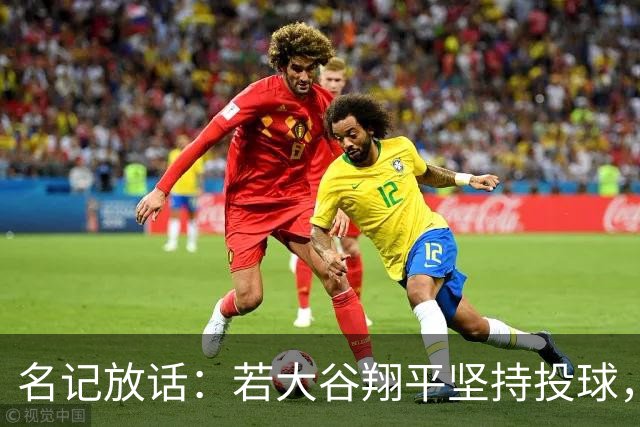 名记放话：若大谷翔平坚持投球，道奇应考虑交易他