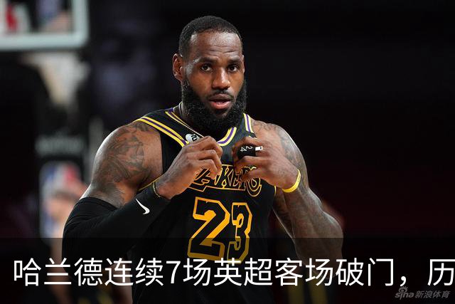 哈兰德连续7场英超客场破门，历史上仅次于范佩西的9场