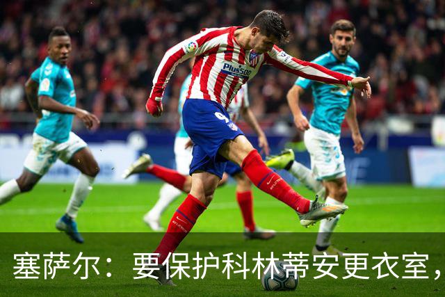 塞萨尔：要保护科林蒂安更衣室，内部消息外泄让我不舒服