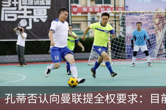 孔蒂否认向曼联提全权要求：目前没有深入谈判