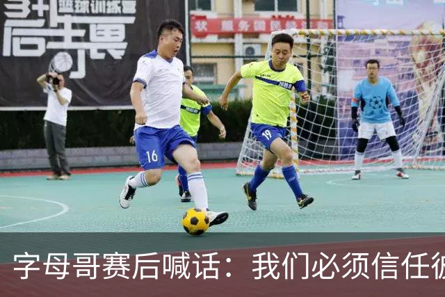 字母哥赛后喊话：我们必须信任彼此，必须相信自己正在做的事