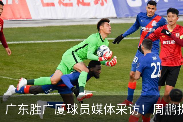 广东胜广厦球员媒体采访！周鹏提攻守提升，胡明轩自曝膝盖伤情！