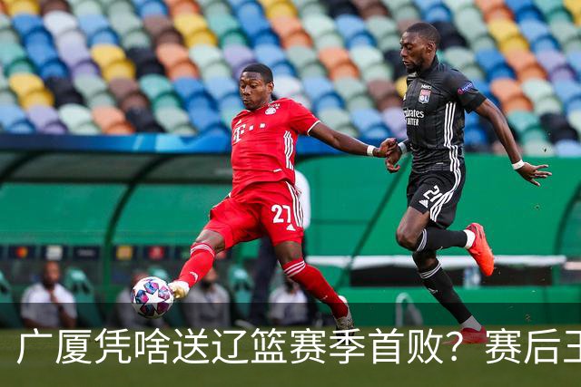 广厦凭啥送辽篮赛季首败？赛后王博给出答案，乌戈指出2大差距
