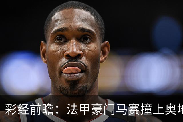 彩经前瞻：法甲豪门马赛撞上奥地利魔鬼主场，看好格拉茨不败