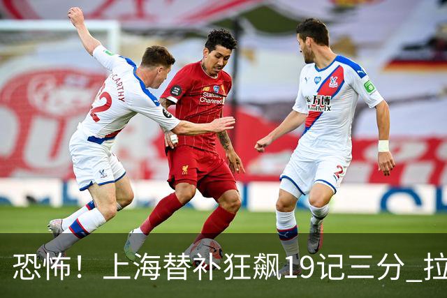 恐怖！上海替补狂飙19记三分 拉塞尔引领三人20+