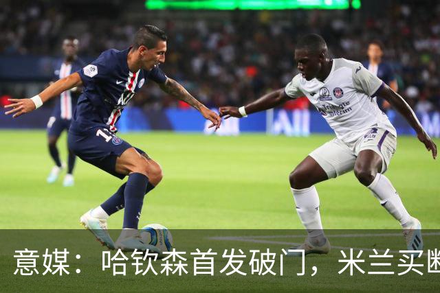 意媒：哈钦森首发破门，米兰买断价5000万欧