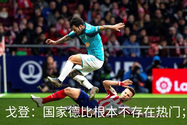 戈登：国家德比根本不存在热门；我给自己在巴萨打7.5分