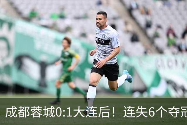 成都蓉城0:1大连后！连失6个夺冠点，1人成为罪人，英博2奇兵救主
