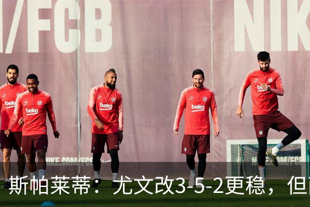 斯帕莱蒂：尤文改3-5-2更稳，但两球领先后问题仍不少