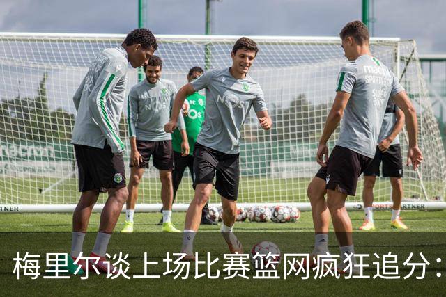 梅里尔谈上场比赛篮网疯狂追分：下半场球队进攻陷入停滞