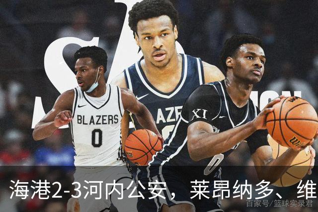 海港2-3河内公安，莱昂纳多、维塔尔接连失点，坎波斯任意球世界波
