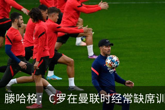 滕哈格：C罗在曼联时经常缺席训练 他辜负了球队和我