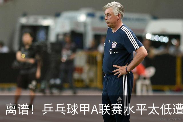 离谱！乒乓球甲A联赛水平太低遭吐槽：故意摆烂？中国乒协不管？