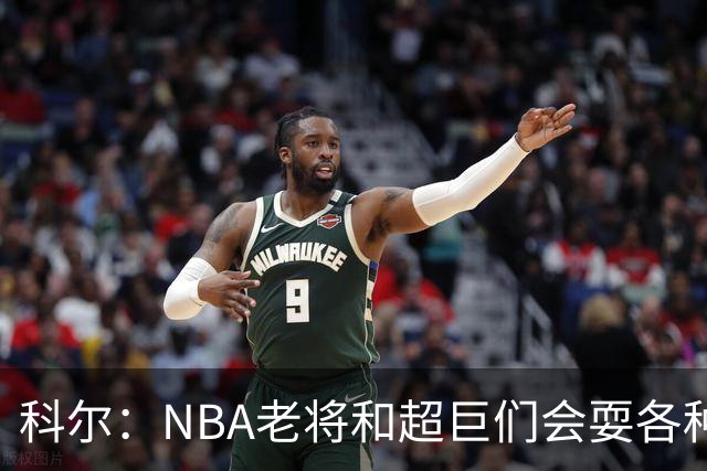 科尔：NBA老将和超巨们会耍各种花招 伦德博格得学会去识破