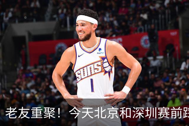 老友重聚！今天北京和深圳赛前踩场训练 两队球员教练互相寒暄