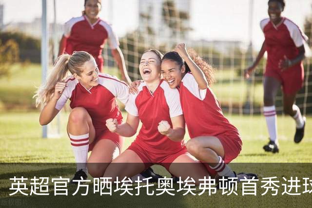 英超官方晒埃托奥埃弗顿首秀进球，喀麦隆传奇一上场就破门