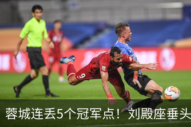 蓉城连丢5个冠军点！刘殿座垂头丧气+球迷绝望捂脸 6天后决战英博
