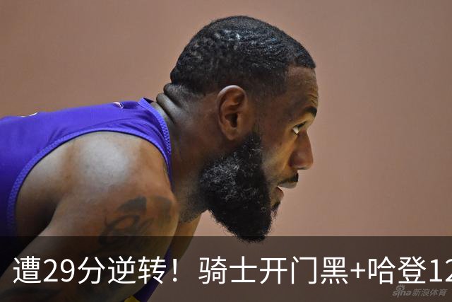 遭29分逆转！骑士开门黑+哈登12中5，76人先发五虎狂砍105分