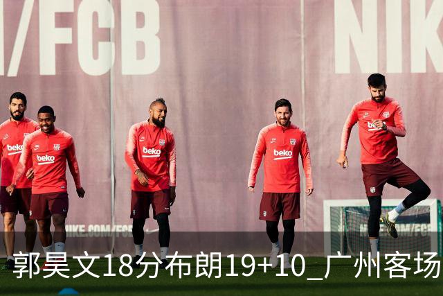 郭昊文18分布朗19+10 广州客场大胜同曦
