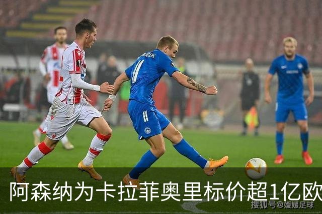 阿森纳为卡拉菲奥里标价超1亿欧，皇马仍在关注
