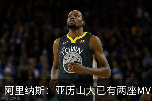 阿里纳斯：亚历山大已有两座MVP 凭什么说现在是文班的时代？