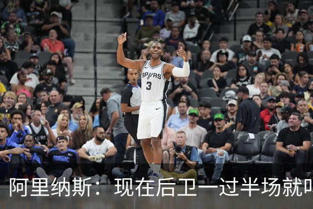 阿里纳斯：现在后卫一过半场就叫掩护 连自己的防守人都过不了？