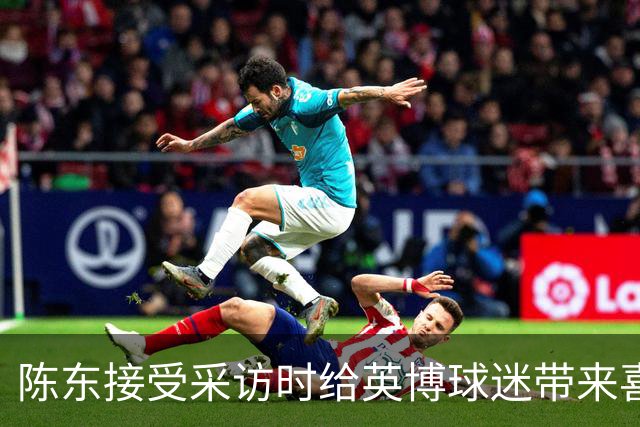 陈东接受采访时给英博球迷带来喜讯，直言球队广告报价提升了两倍
