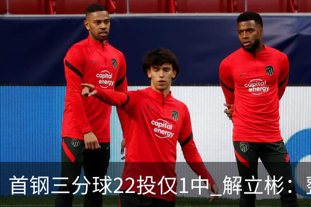 首钢三分球22投仅1中 解立彬：整个联赛都罕见