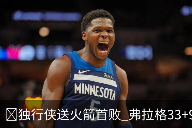 🏀独行侠送火箭首败 弗拉格33+9+6 欧文35+9 阿杜&阿门连丢4罚