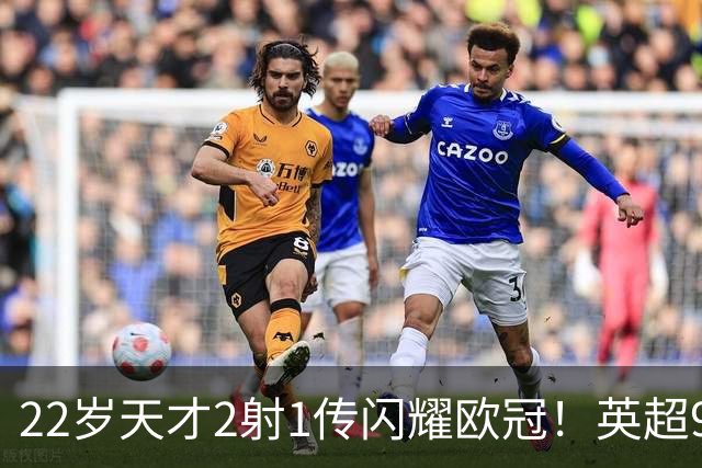 22岁天才2射1传闪耀欧冠！英超9.3亿豪门1-4崩盘 各项赛事7场不胜