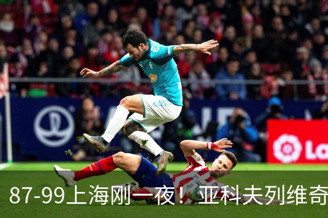 87-99上海刚一夜！亚科夫列维奇赛后坦白，徐杰犀利说出关键！