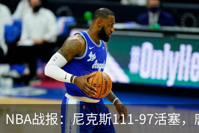 NBA战报：尼克斯111-97活塞，唐斯27+20+3