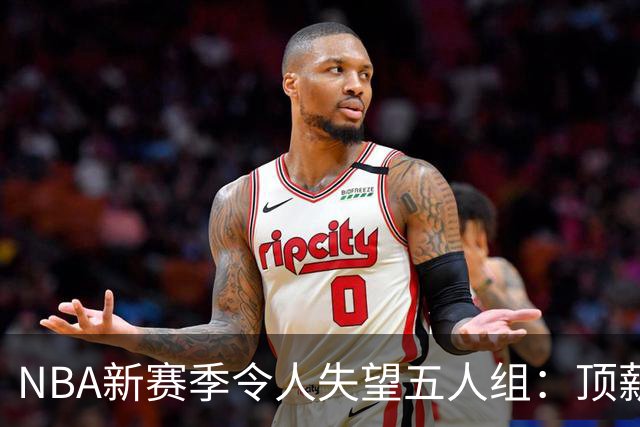 NBA新赛季令人失望五人组：顶薪核心沦为伪巨星 三千万先生被弃用